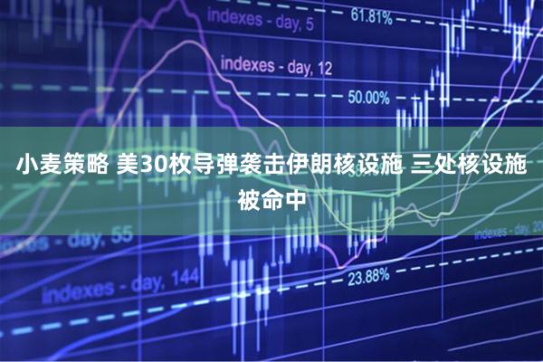 小麦策略 美30枚导弹袭击伊朗核设施 三处核设施被命中