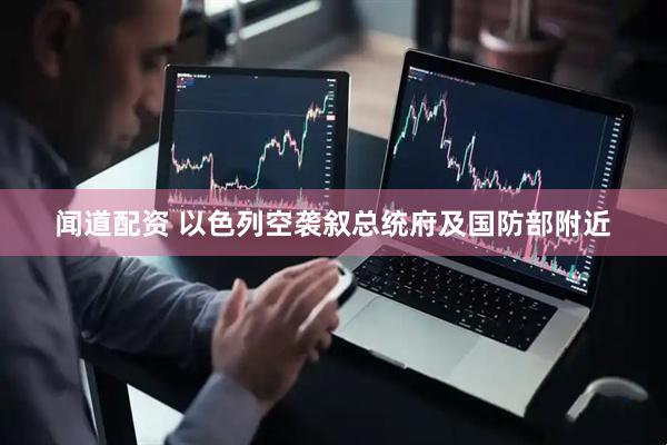闻道配资 以色列空袭叙总统府及国防部附近