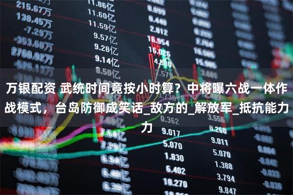 万银配资 武统时间竟按小时算？中将曝六战一体作战模式，台岛防御成笑话_敌方的_解放军_抵抗能力