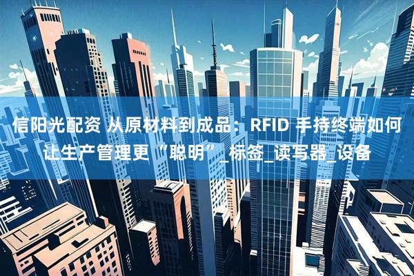 信阳光配资 从原材料到成品：RFID 手持终端如何让生产管理更 “聪明”_标签_读写器_设备
