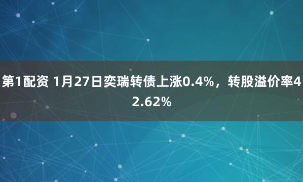 第1配资 1月27日奕瑞转债上涨0.4%，转股溢价率42.62%