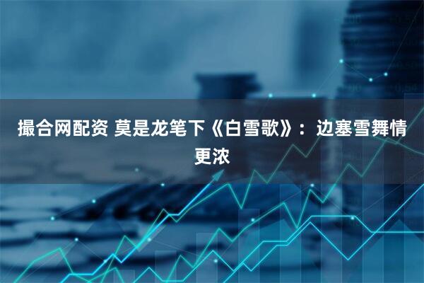 撮合网配资 莫是龙笔下《白雪歌》：边塞雪舞情更浓