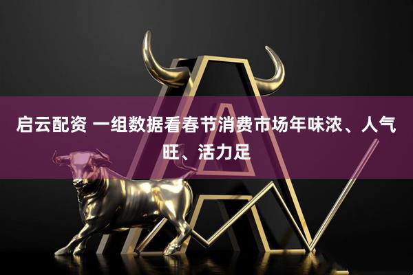 启云配资 一组数据看春节消费市场年味浓、人气旺、活力足