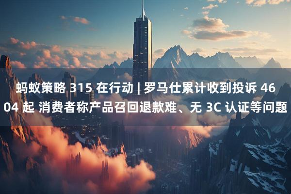 蚂蚁策略 315 在行动 | 罗马仕累计收到投诉 4604 起 消费者称产品召回退款难、无 3C 认证等问题