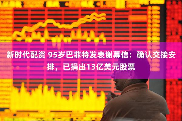 新时代配资 95岁巴菲特发表谢幕信：确认交接安排，已捐出13亿美元股票