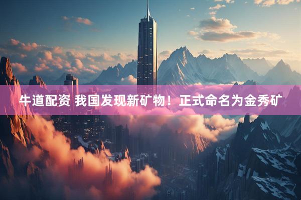 牛道配资 我国发现新矿物！正式命名为金秀矿