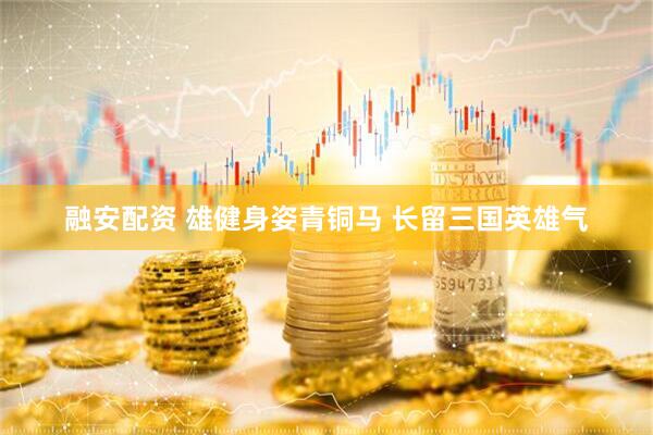 融安配资 雄健身姿青铜马 长留三国英雄气